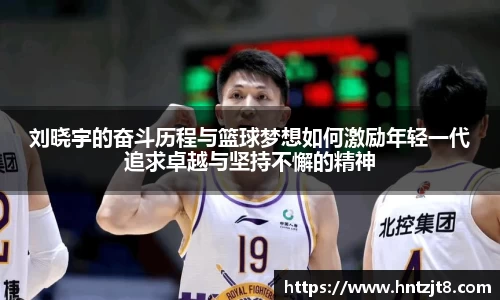 刘晓宇的奋斗历程与篮球梦想如何激励年轻一代追求卓越与坚持不懈的精神