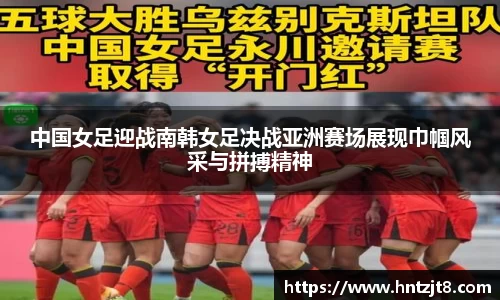 中国女足迎战南韩女足决战亚洲赛场展现巾帼风采与拼搏精神